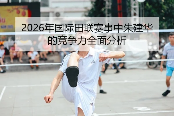 2026年国际田联赛事中朱建华的竞争力全面分析