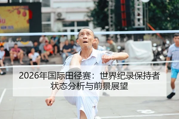 2026年国际田径赛：世界纪录保持者状态分析与前景展望