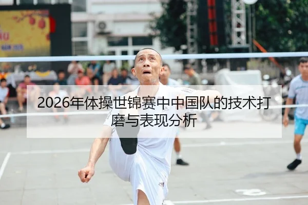 2026年体操世锦赛中中国队的技术打磨与表现分析