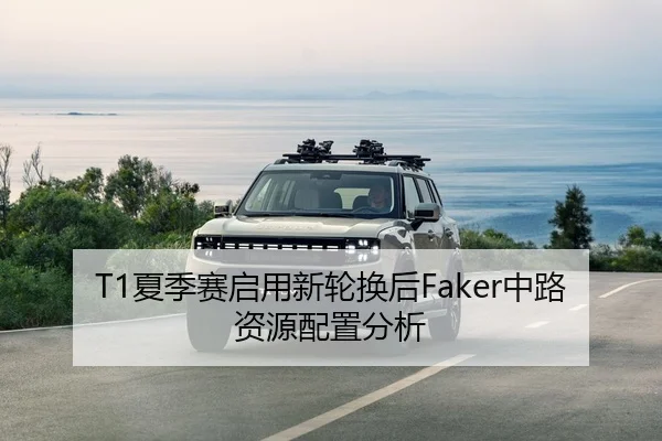 T1夏季赛启用新轮换后Faker中路资源配置分析