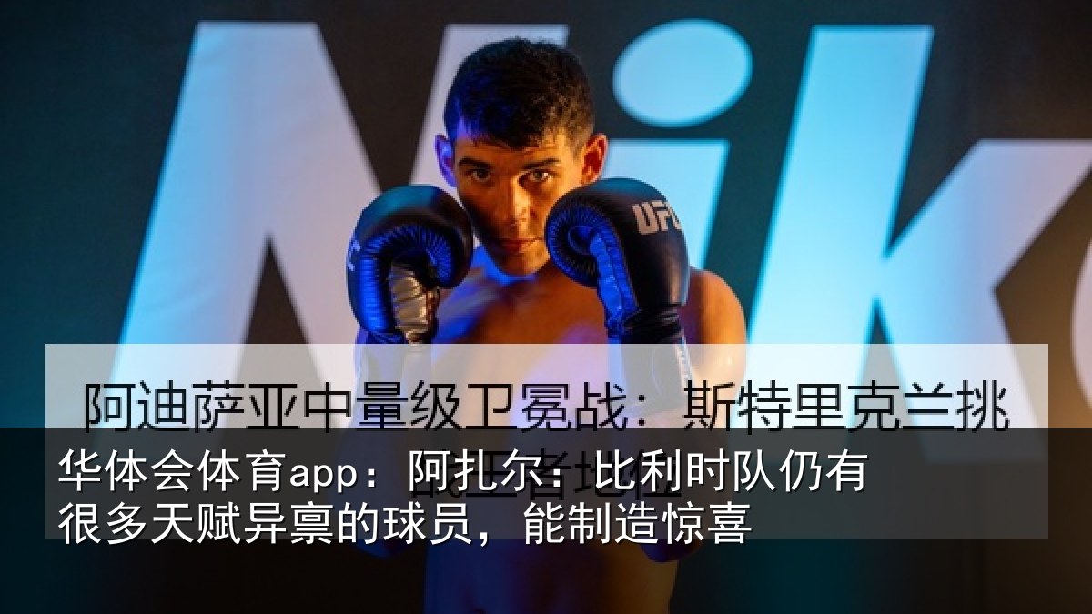 华体会体育app:阿扎相关情况相关情况,能制造惊喜