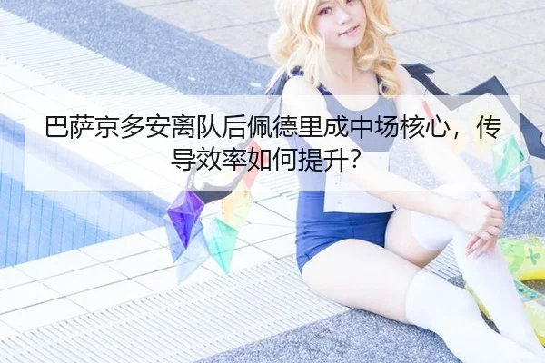 巴萨京多安离队后佩德里成中场核心，传导效率如何提升？