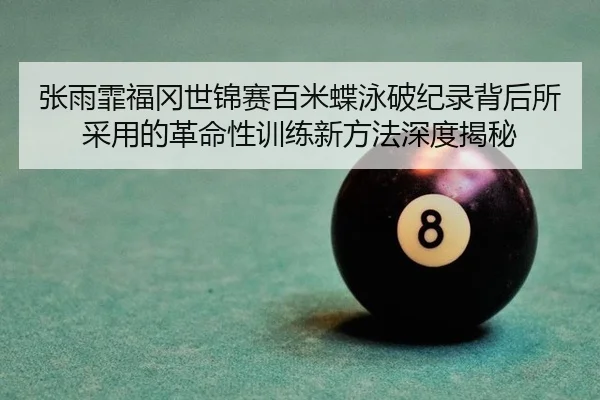 张雨霏福冈世锦赛百米蝶泳破纪录背后所采用的革命性训练新方法深度揭秘