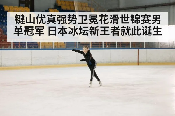 键山优真强势卫冕花滑世锦赛男单冠军 日本冰坛新王者就此诞生