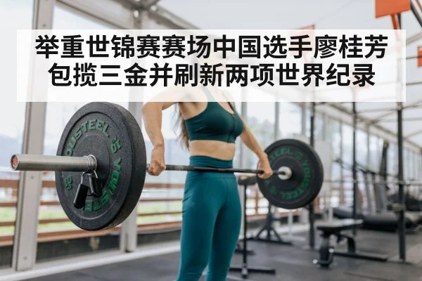 举重世锦赛赛场中国选手廖桂芳包揽三金并刷新两项世界纪录