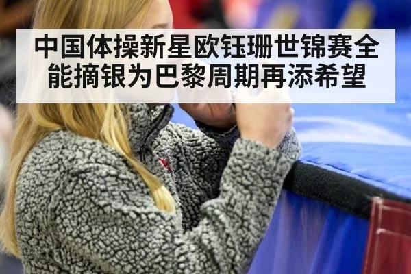 中国体操新星欧钰珊世锦赛全能摘银为巴黎周期再添希望