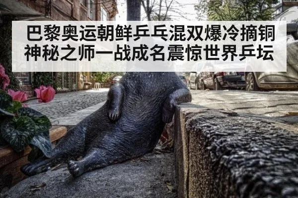 巴黎奥运朝鲜乒乓混双爆冷摘铜神秘之师一战成名震惊世界乒坛